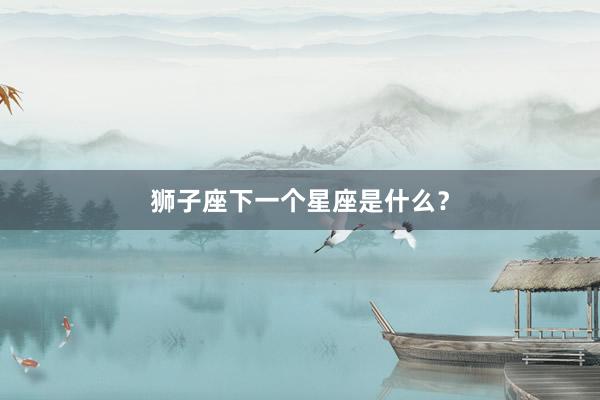 狮子座下一个星座是什么？