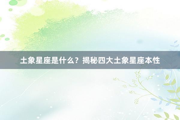 土象星座是什么？揭秘四大土象星座本性