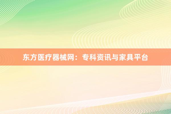 东方医疗器械网:专科资讯与家具平台