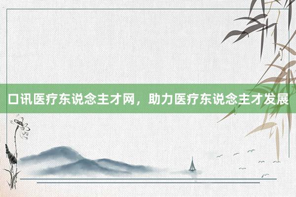 口讯医疗东说念主才网，助力医疗东说念主才发展