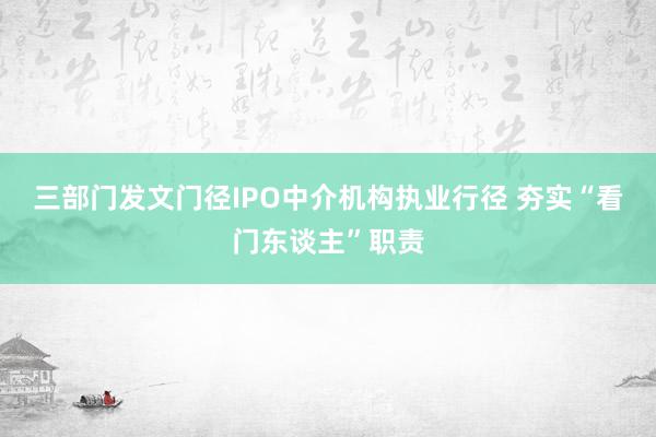 三部门发文门径IPO中介机构执业行径 夯实“看门东谈主”职责